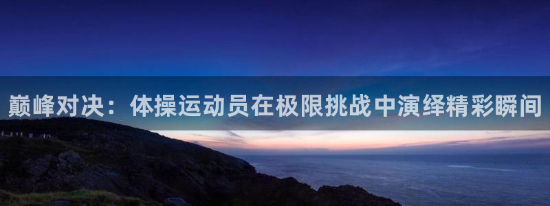 凯发官网下载招商电话：巅峰对决：体操运动员在极限挑战