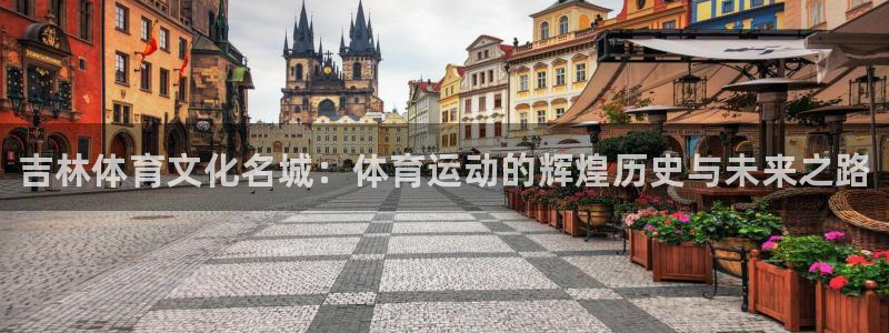 凯发官网下载：吉林体育文化名城：体育运动的辉煌历史与