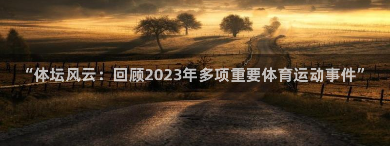 凯发官方正版app娱乐首页网站大全：“体坛风云：回顾