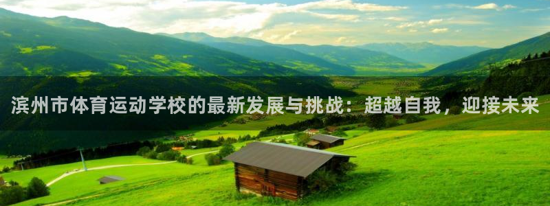 凯发官网下载：滨州市体育运动学校的最新发展与挑战：超