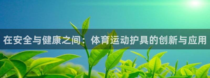 注册凯发官方正版app：在安全与健康之间：体育运动护具的创新