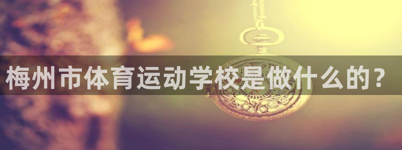 凯发官方正版app娱乐：梅州市体育运动学校是做什么的？