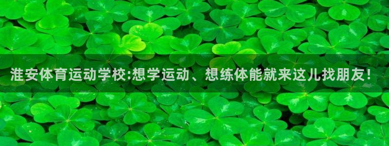 凯发官网下载招商电话是多少：淮安体育运动学校:想学运动、想练