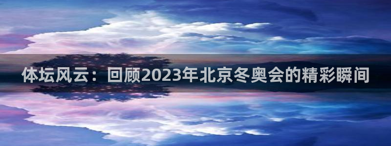凯发官网下载招商：体坛风云：回顾2023年北京冬奥会的精彩瞬