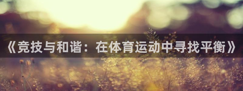 凯发官方正版app集团官网首页：《竞技与和谐：在体育运动中寻