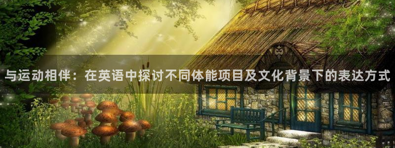 凯发官网下载平台是正规平台吗：与运动相伴：在英语中探讨不同体