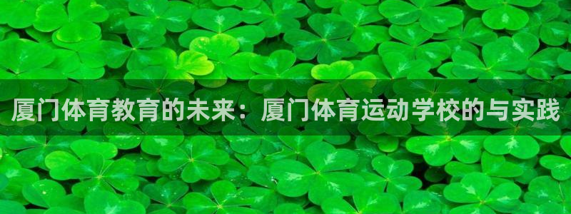 凯发官网下载软件：厦门体育教育的未来：厦门体育运动学校的与实