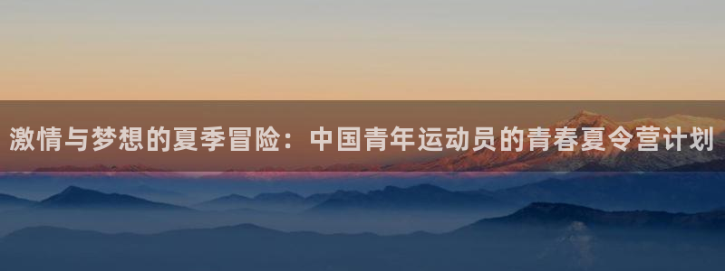 凯发官方平台体育：激情与梦想的夏季冒险：中国青年运动员的青春