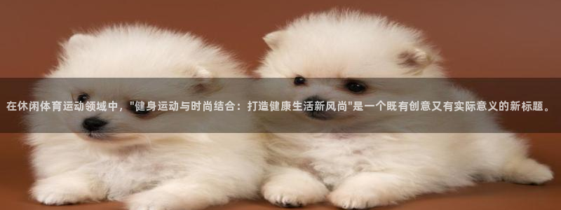 凯发官方集团官网：在休闲体育运动领域中，\
