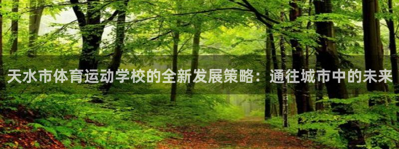 凯发官网下载开户：天水市体育运动学校的全新发展策略：通往城市